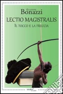 Lectio magistralis. Il tocco e la freccia libro di Bonazzi Giuseppe