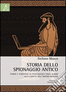 Storia dello spionaggio antico. Teoria e strategie di intelligence dagli albori alla caduta dell'Impero romano libro di Musco Stefano