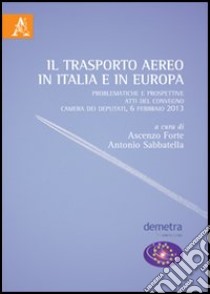 Il trasporto aereo in Italia e in Europa. Problematiche e prospettive. Atti del Convegno (Camera dei Deputati, 6 febbario 2013) libro di Forte A. (cur.); Sabbatella A. (cur.)