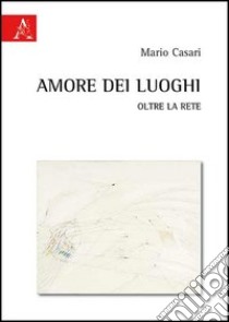 Amore dei luoghi. Oltre la rete libro di Casari Mario