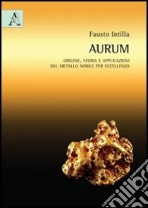 Aurum (oro). Origine, storia e applicazioni del metallo nobile per eccellenza libro di Intilla Fausto