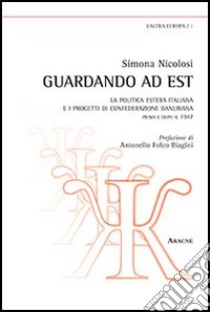 Guardando ad est. La politica estera italiana e i progetti di confederazione danubiana. Prima e dopo il 1947 libro di Nicolosi Simona