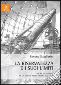 La riservatezza e i suoi limiti. Sul bilanciamento di un diritto preso troppo sul serio libro di Scagliarini Simone