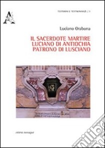 Il sacerdote martire Luciano di Antiochia patrono di Lusciano libro di Orabona Luciano