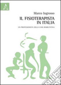 Il fisioterapista in Italia. Un professionista della cura riabilitativa libro di Ingrosso Marco