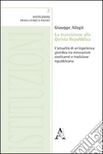 La transizione alla Quinta Repubblica. L'attualità di un'esperienza giuridica tra innovazione costituenti e tradizione repubblicana libro di Allegri Giuseppe