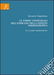 Le forme consensuali dell'esercizio della potestà amministrativa. Gli accordi amministrativi libro di Napolitano Salvatore