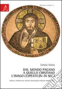 Dal mondo pagano a quello cristiano. L'imago clipeata (IV-IX sec.). Mosaici e affreschi nel contesto archeologico-artistico mediterraneo. Ediz. illustrata libro di Sotira Letizia