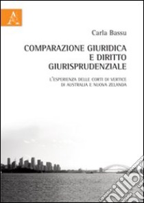 Comparazione giuridica e diritto giurisprudenziale. L'esperienza delle corti di vertice di Australia e Nuova Zelanda libro di Bassu Carla