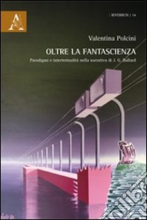 Oltre la fantascienza. Paradigmi e intertestualità nella narrativa di J. G. Ballard libro di Polcini Valentina