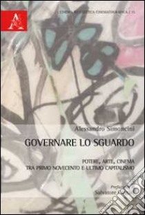 Governare lo sguardo. Potere, arte, cinema tra primo Novecento e ultimo capitalismo libro di Simoncini Alessandro