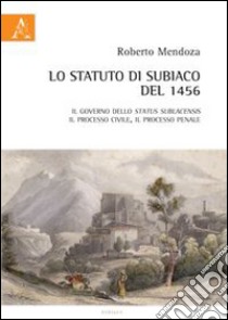 Lo statuto du Subiaco del 1456. Il governo dello Status Sublacensis, il processo civile, il processo penale libro di Mendoza Roberto