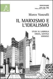 Il marxismo e l'idealismo. Studi su Labriola, Croce, Gentile, Gramsci libro di Vanzulli Marco