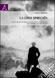 La crisi sprecata. Per una riforma dei modelli di governance e di management del patrimonio culturale italiano libro di Donato Fabio