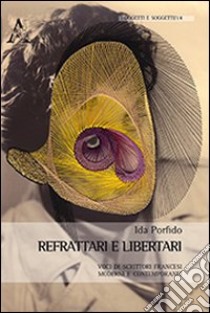 Refrattari e libertari. Voci di scrittori francesi moderni e contemporanei. Ediz. italiana, inglese, francese e tedesca libro di Porfido Ida