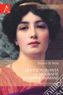 Centocinquanta biografie di donne romane. Dalle origini al I secolo d.C. libro di Di Bella Franco