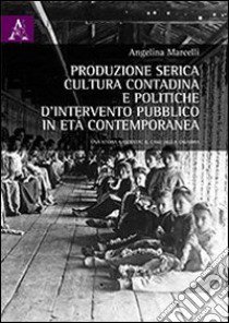 Produzione serica, cultura contadina e politiche d'intervento publico in età contemporanea. Una storia nascosta: il caso della Calabria libro di Marcelli Angelina