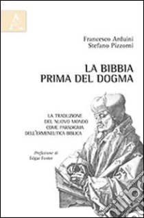 La Bibbia prima del dogma. La traduzione del nuovo mondo come paradigma dell'ermeneutica biblica libro di Arduini Francesco; Pizzorni Stefano