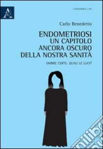 Endometriosi. Un capitolo ancora oscuro della nostra sanità. Ombre certe. Quali le luci? libro di Benedetto Carlo