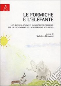 Le formiche e l'elefante. Una ricerca-azione in sussidiarietà circolare per la prevenzione della dispersione scolastica libro di Bonomi S. (cur.)