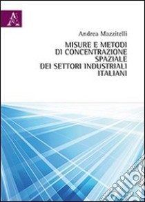 Misure e metodi di concentrazione spaziale dei settori industriali italiani libro di Mazzitelli Andrea