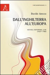 Dall'Inghilterra all'Europa. Scienza, esoterismo, Lumi (1627-1780) libro di Arecco Davide