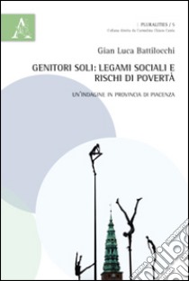 Genitori soli. Legami sociali e rischi di povertà. Un'indagine in provincia di Piacenza libro di Battilocchi G. Luca