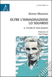 Oltre l'immaginazione lo sguardo. Il teatro di Dino Buzzati libro di Mazzone Serena