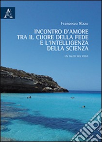 Incontro d'amore tra il cuore della fede e l'intelligenza della scienza libro di Rizzo Francesco