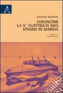 Conoscere la 10° Flottiglia Mas stando in Marina libro di Rondoni Anselmo