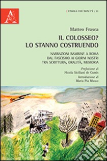 Il Colosseo? Lo stanno costruendo. Narrazioni bambine a Roma dal fascismo ai giorni nostra tra scrittura, oralità, memoria libro di Frasca Matteo