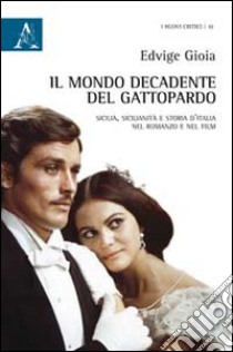 Il mondo decadente del Gattopardo. Sicilia, sicilianità e storia d'Italia nel romanzo e nel film libro di Gioia Edvige