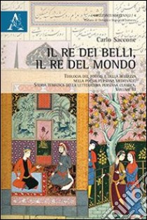 Il re dei belli, il re del mondo. Teologia del potere e della bellezza nella poesia persiana medievale. Storia tematica della letteratura persiana classica. Vol. 1 libro di Saccone Carlo