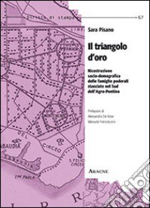 Il triangolo d'oro. Ricostruzione socio-demografica delle famiglie poderali stanziate nel sud dell'Agro-Pontino libro di Pisano Sara