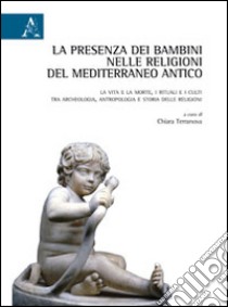 La presenza dei bambini nelle religioni del Mediterraneo antico. La vita e la morte, i rituali e i culti tra archeologia, antropologia e storia delle religioni libro di Terranova C. (cur.)