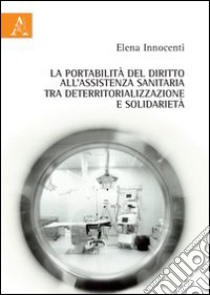 La portabilità del diritto all'assistenza sanitaria tra deterritorializzazione e solidarietà libro di Innocenti Elena