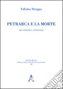 Petrarca e la morte. Tra «Familiari» e «Canzoniere» libro di Stroppa Sabrina