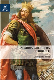 Calabria guerriera e ribelle libro di Mele Giampiero; Vinci Felice; Confessore Gianfranco