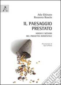 Il paesaggio prestato. Azioni e scenari del progetto ambientale libro di Ghinato Ada; Ruscio Rosanna