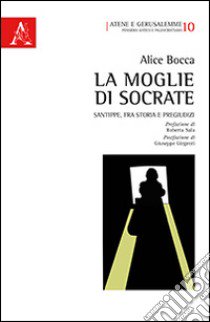 La moglie di Socrate. Santippe, fra storia e pregiudizi libro di Bocca Alice