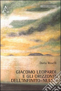 Giacomo Leopardi e gli orizzonti dell'infinito-nulla libro di Roselli Daria