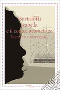 Isabella e il codice geometrico. Racconto confidenziale libro di Bertalotti Paolo