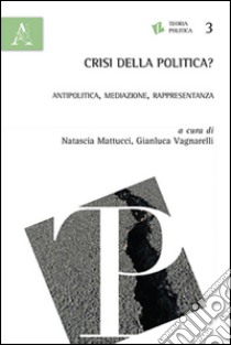 Crisi della politica? Antipolitica, mediazione, rappresentanza libro di Mattucci N. (cur.); Vagnarelli G. (cur.)