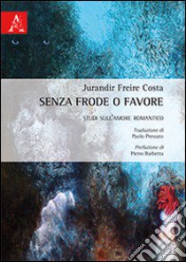 Senza frode o favore. Studi sull'amore romantico libro di Costa Jurandir F.