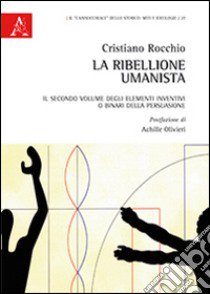 La ribellione umanista. Il secondo volume degli elementi inventivi o binari della persuasione libro di Rocchio Cristiano