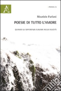 Poesie di tutto l'amore. Quando la sofferenza sublima nella felicità libro di Furlani Maurizio