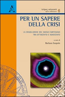 Per un sapere della crisi. La dissoluzione del sogno cartesiano tra Ottocento e Novecento libro di Scapolo B. (cur.)