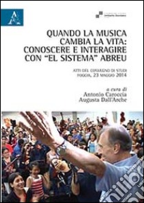 Quando la musica cambia la vita. Conoscere e interagire con «El sistema» Abreu. Atti del Convegno di studi (Foggia, 23 maggio 2014) libro di Caroccia A. (cur.); Dell'Arche A. (cur.)