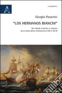 «Los hermanos Bianchi». Tre corsari genovesi al servizio della rivoluzione venezuelana (1813-1814) libro di Passerini Giorgio