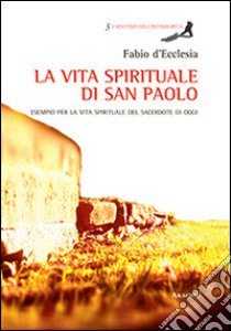 La vita spirituale di San Paolo. Esempio per la vita spirituale del sacerdote di oggi libro di D'Ecclesia Fabio